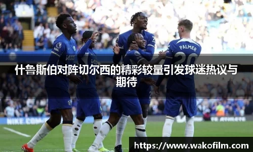 什鲁斯伯对阵切尔西的精彩较量引发球迷热议与期待