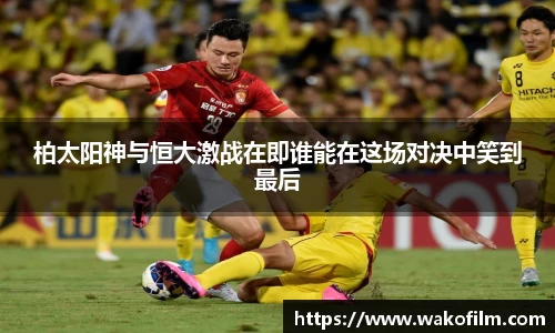 柏太阳神与恒大激战在即谁能在这场对决中笑到最后